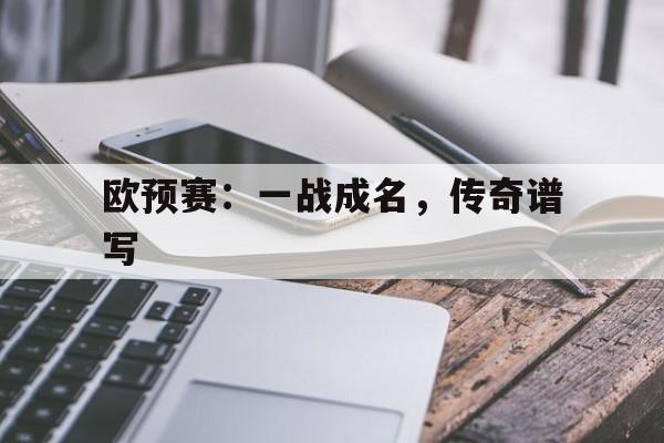 开云APP-欧预赛：一战成名，传奇谱写
